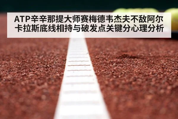 ATP辛辛那提大师赛梅德韦杰夫不敌阿尔卡拉斯底线相持与破发点关键分心理分析