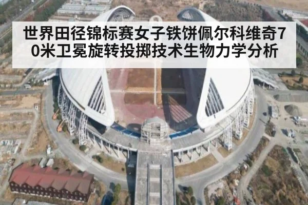 世界田径锦标赛女子铁饼佩尔科维奇70米卫冕旋转投掷技术生物力学分析