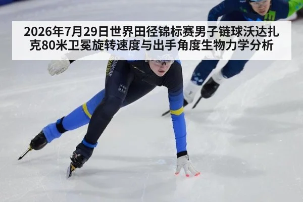 2026年7月29日世界田径锦标赛男子链球沃达扎克80米卫冕旋转速度与出手角度生物力学分析