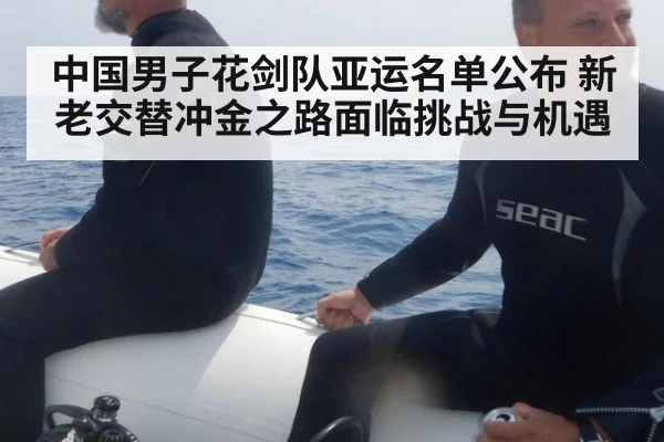中国男子花剑队亚运名单公布 新老交替冲金之路面临挑战与机遇