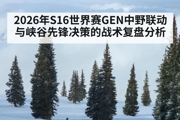 2026年S16世界赛GEN中野联动与峡谷先锋决策的战术复盘分析