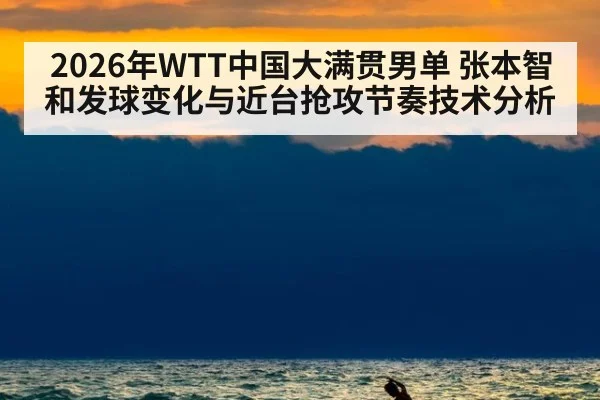 2026年WTT中国大满贯男单 张本智和发球变化与近台抢攻节奏技术分析