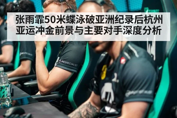 张雨霏50米蝶泳破亚洲纪录后杭州亚运冲金前景与主要对手深度分析
