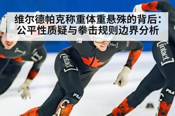 维尔德帕克称重体重悬殊的背后：公平性质疑与拳击规则边界分析