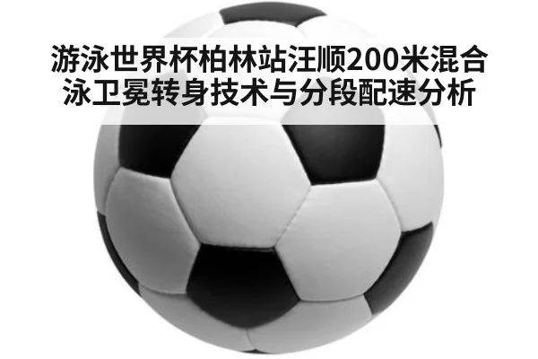 游泳世界杯柏林站汪顺200米混合泳卫冕转身技术与分段配速分析